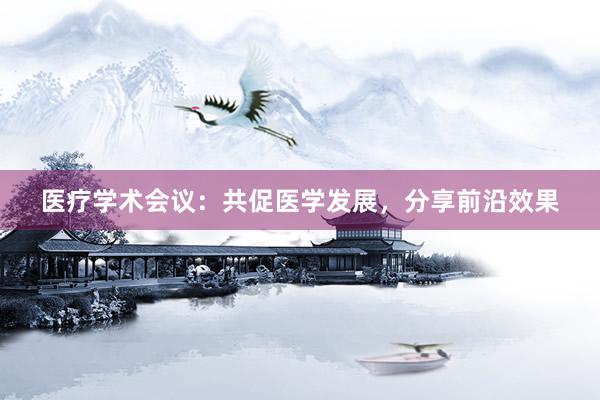 医疗学术会议：共促医学发展，分享前沿效果